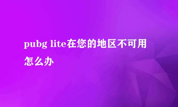 pubg lite在您的地区不可用怎么办
