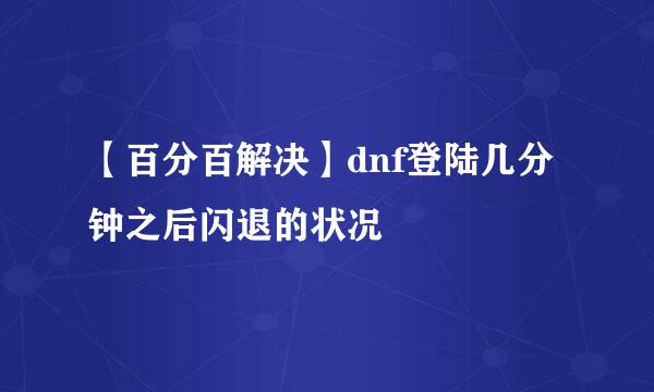 【百分百解决】dnf登陆几分钟之后闪退的状况