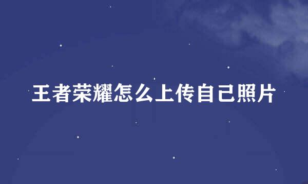 王者荣耀怎么上传自己照片