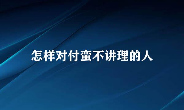 怎样对付蛮不讲理的人