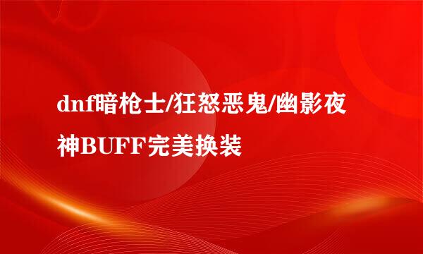 dnf暗枪士/狂怒恶鬼/幽影夜神BUFF完美换装