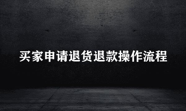 买家申请退货退款操作流程