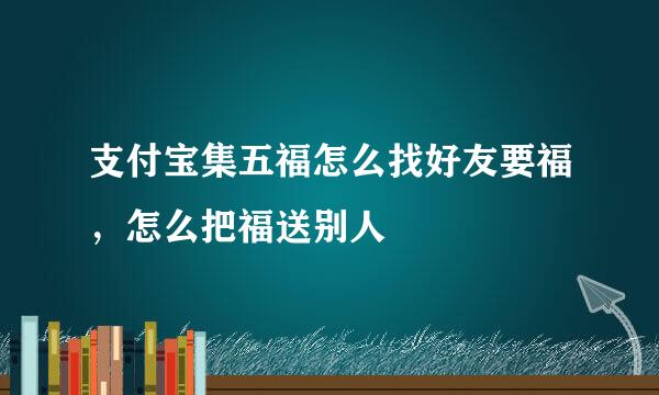 支付宝集五福怎么找好友要福，怎么把福送别人