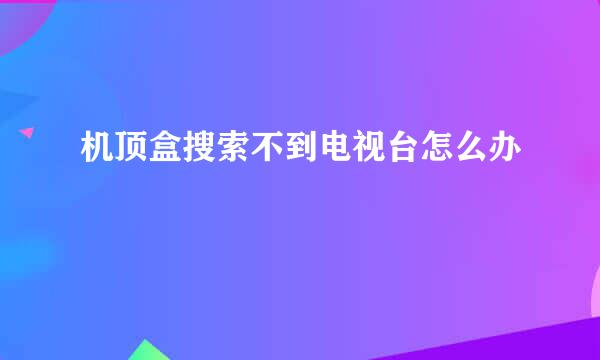 机顶盒搜索不到电视台怎么办