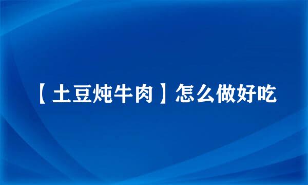 【土豆炖牛肉】怎么做好吃