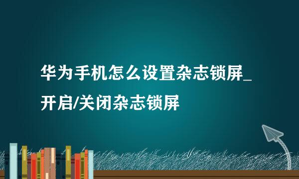 华为手机怎么设置杂志锁屏_开启/关闭杂志锁屏