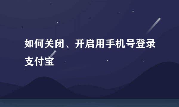 如何关闭、开启用手机号登录支付宝