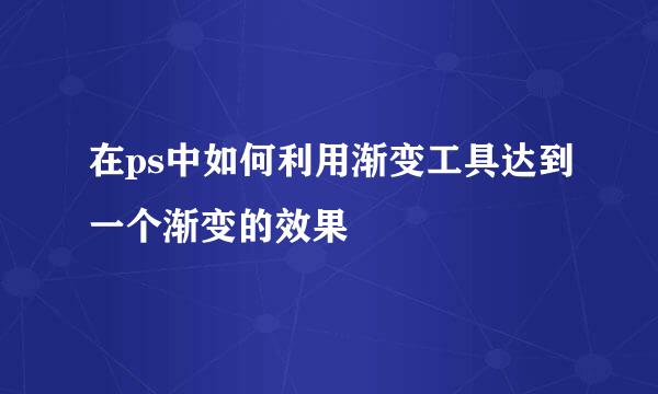 在ps中如何利用渐变工具达到一个渐变的效果