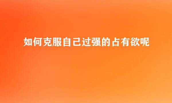 如何克服自己过强的占有欲呢