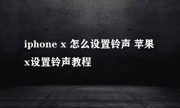 iphone x 怎么设置铃声 苹果x设置铃声教程
