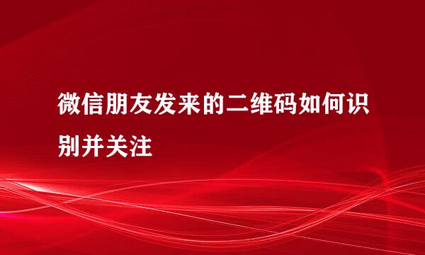 微信朋友发来的二维码如何识别并关注