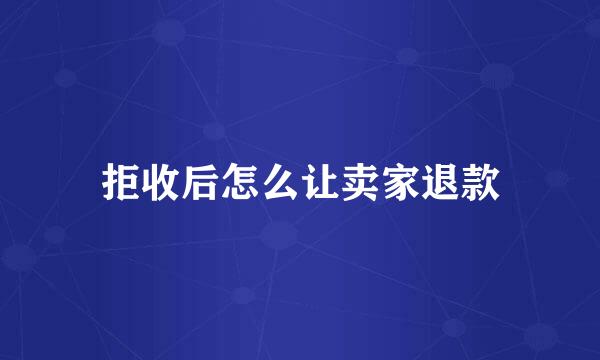 拒收后怎么让卖家退款