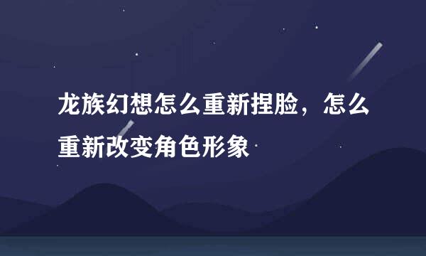 龙族幻想怎么重新捏脸，怎么重新改变角色形象