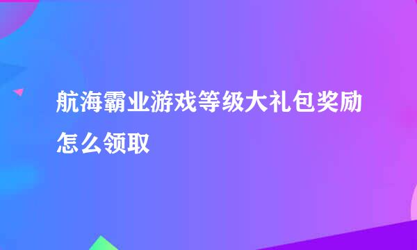 航海霸业游戏等级大礼包奖励怎么领取