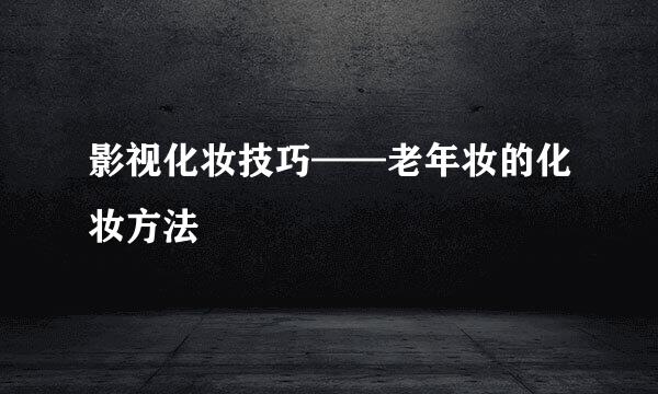 影视化妆技巧——老年妆的化妆方法