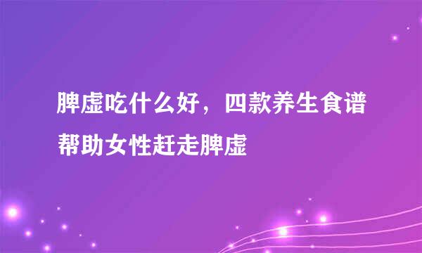 脾虚吃什么好，四款养生食谱帮助女性赶走脾虚