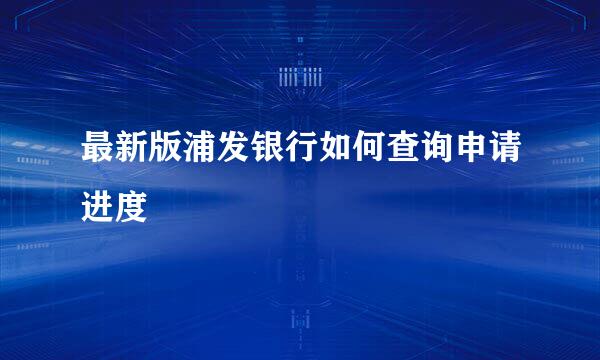 最新版浦发银行如何查询申请进度