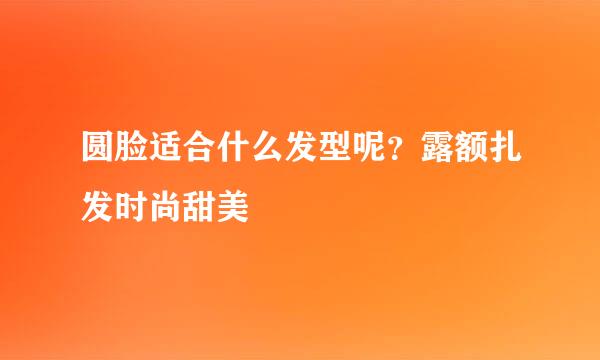 圆脸适合什么发型呢？露额扎发时尚甜美