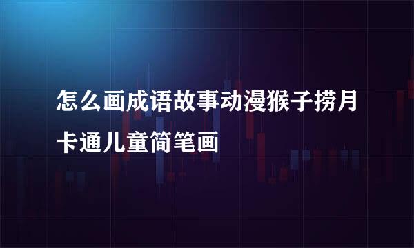 怎么画成语故事动漫猴子捞月卡通儿童简笔画