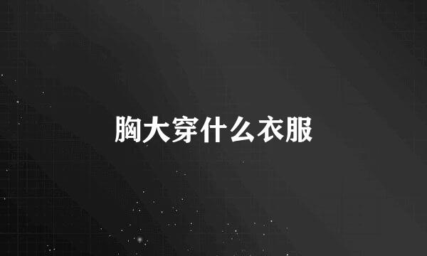 胸大穿什么衣服