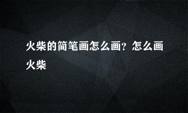 火柴的简笔画怎么画？怎么画火柴