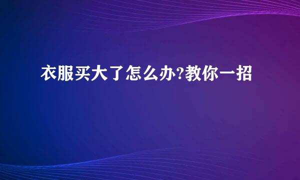 衣服买大了怎么办?教你一招