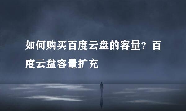 如何购买百度云盘的容量？百度云盘容量扩充
