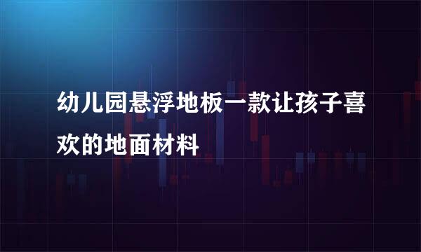 幼儿园悬浮地板一款让孩子喜欢的地面材料