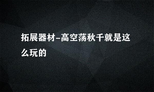 拓展器材-高空荡秋千就是这么玩的