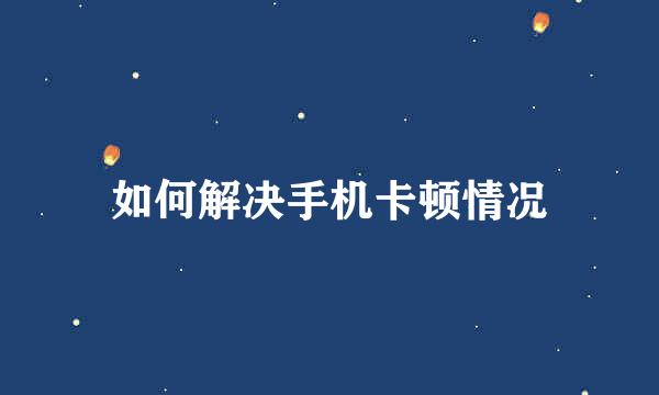 如何解决手机卡顿情况
