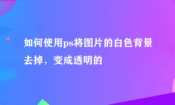 如何使用ps将图片的白色背景去掉，变成透明的