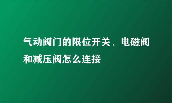 气动阀门的限位开关、电磁阀和减压阀怎么连接