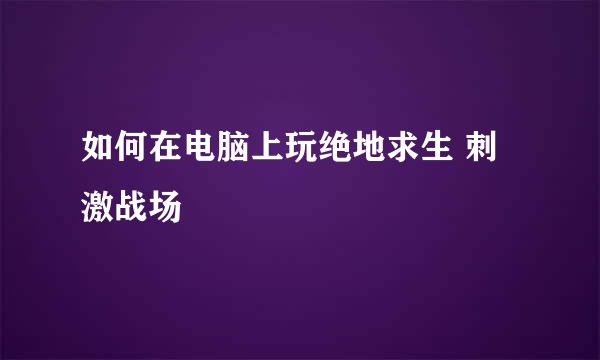如何在电脑上玩绝地求生 刺激战场
