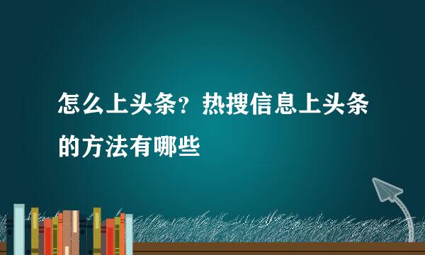 怎么上头条？热搜信息上头条的方法有哪些