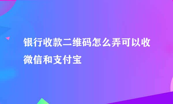 银行收款二维码怎么弄可以收微信和支付宝