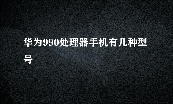 华为990处理器手机有几种型号