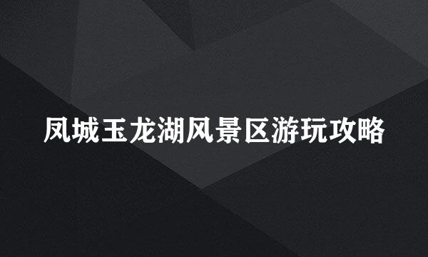 凤城玉龙湖风景区游玩攻略