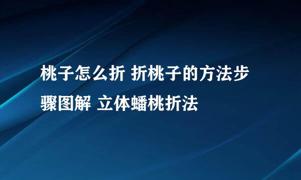 桃子怎么折 折桃子的方法步骤图解 立体蟠桃折法