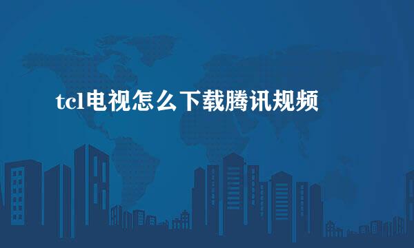 tcl电视怎么下载腾讯规频