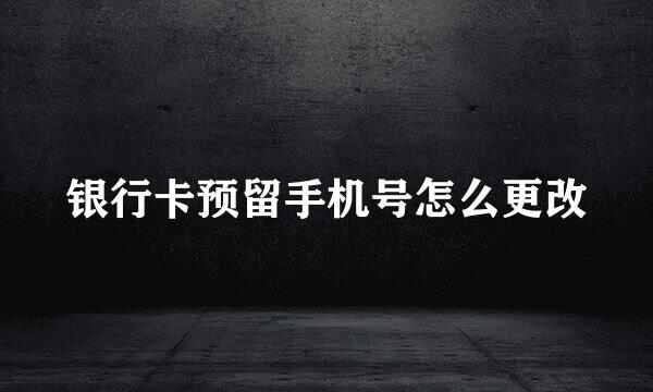 银行卡预留手机号怎么更改