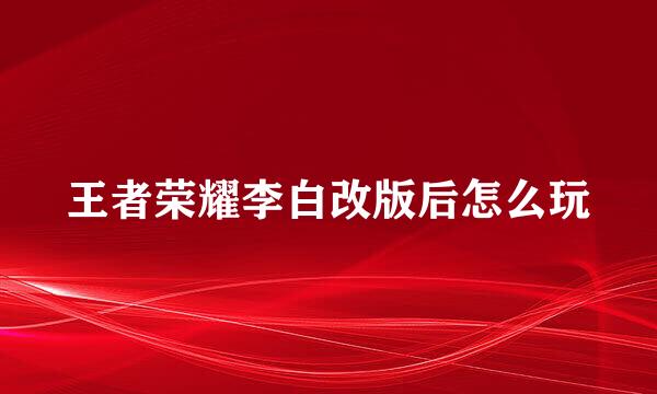 王者荣耀李白改版后怎么玩