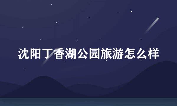 沈阳丁香湖公园旅游怎么样
