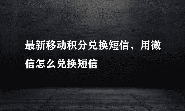 最新移动积分兑换短信，用微信怎么兑换短信