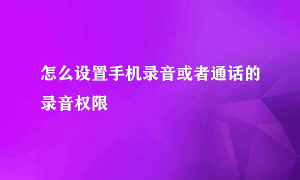 怎么设置手机录音或者通话的录音权限