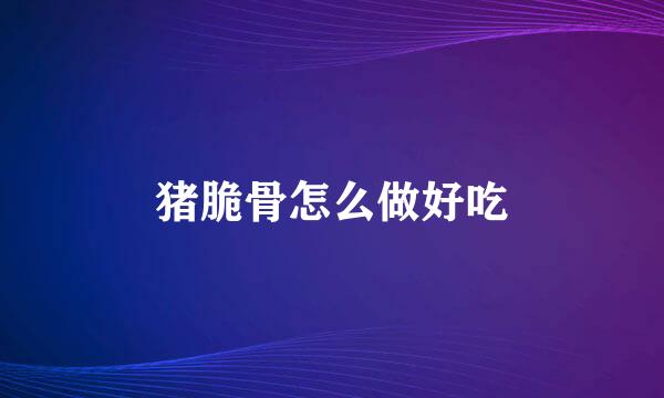 猪脆骨怎么做好吃