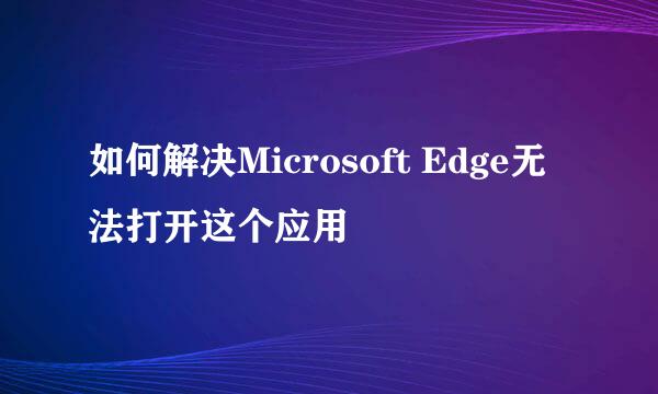 如何解决Microsoft Edge无法打开这个应用