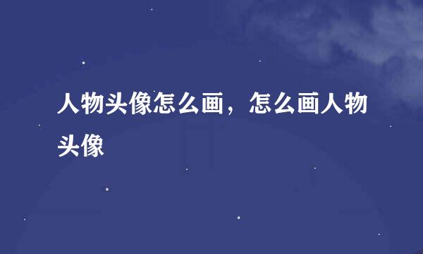 人物头像怎么画，怎么画人物头像