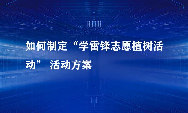 如何制定“学雷锋志愿植树活动” 活动方案
