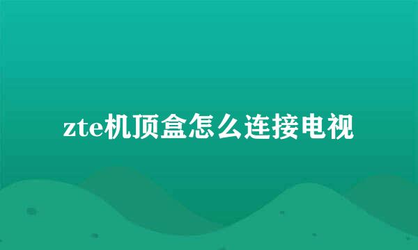 zte机顶盒怎么连接电视