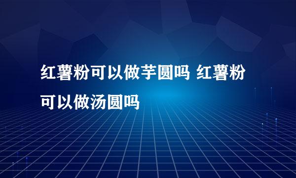 红薯粉可以做芋圆吗 红薯粉可以做汤圆吗